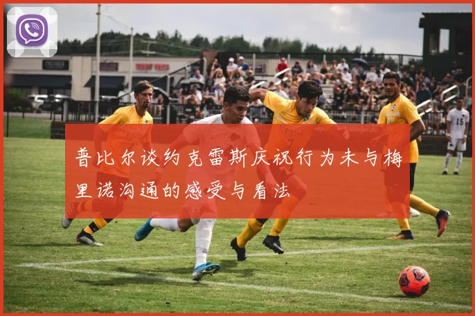 普比尔谈约克雷斯庆祝行为未与梅里诺沟通的感受与看法