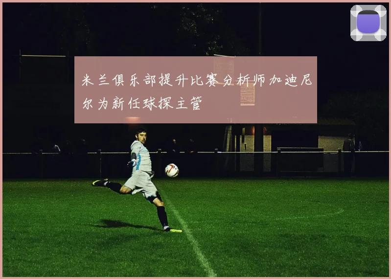 米兰俱乐部提升比赛分析师加迪尼尔为新任球探主管
