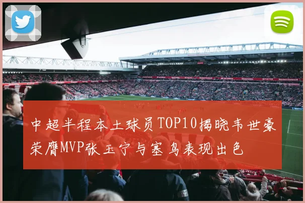中超半程本土球员TOP10揭晓韦世豪荣膺MVP张玉宁与塞鸟表现出色