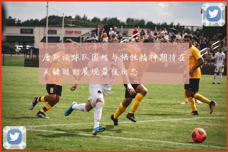 唐斯谈球队团结与牺牲精神期待在关键时刻展现最佳状态