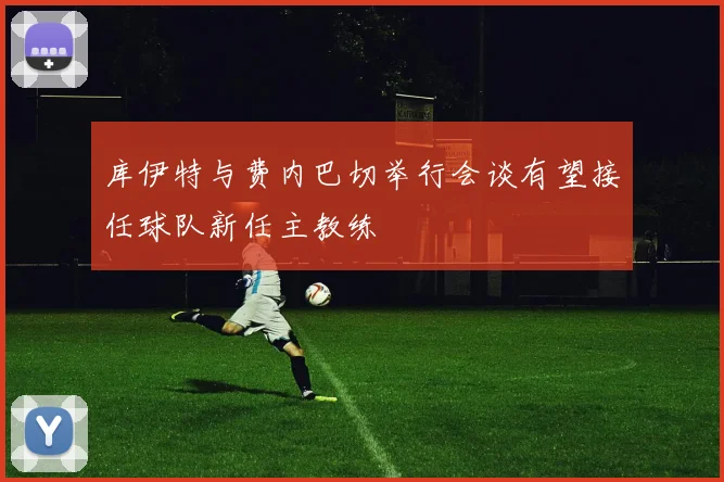 库伊特与费内巴切举行会谈有望接任球队新任主教练