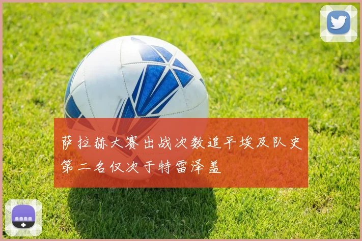 萨拉赫大赛出战次数追平埃及队史第二名仅次于特雷泽盖