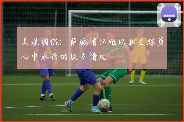 美媒调侃：萨城情怀难以抹去球员心中永存的故乡情结