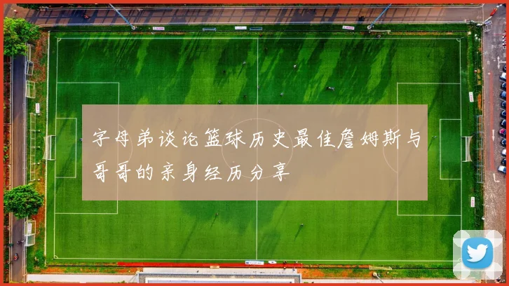 字母弟谈论篮球历史最佳詹姆斯与哥哥的亲身经历分享