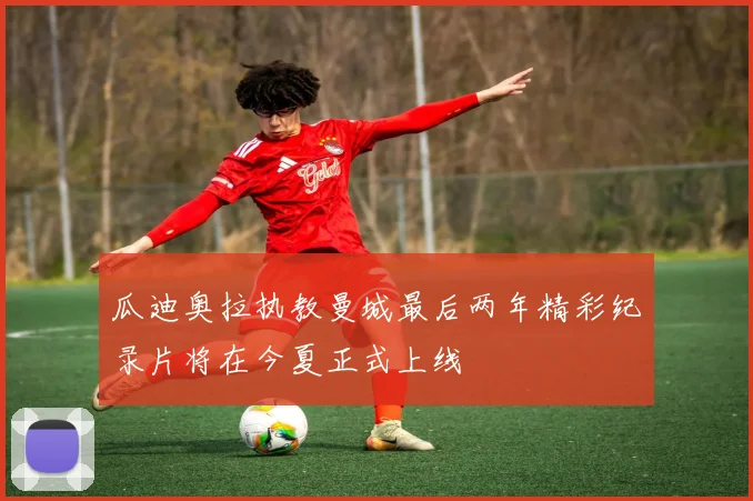 瓜迪奥拉执教曼城最后两年精彩纪录片将在今夏正式上线