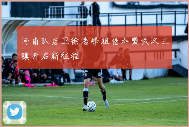 河南队后卫徐浩峰租借加盟武汉三镇开启新征程