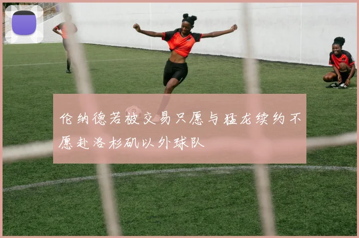 伦纳德若被交易只愿与猛龙续约不愿赴洛杉矶以外球队