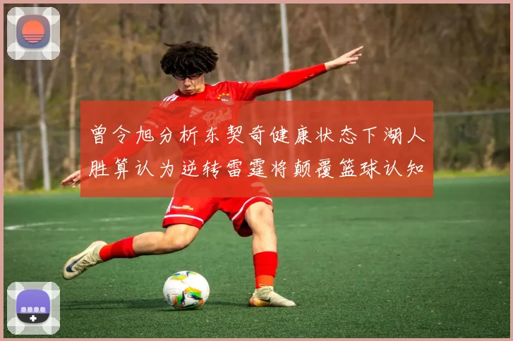 曾令旭分析东契奇健康状态下湖人胜算认为逆转雷霆将颠覆篮球认知