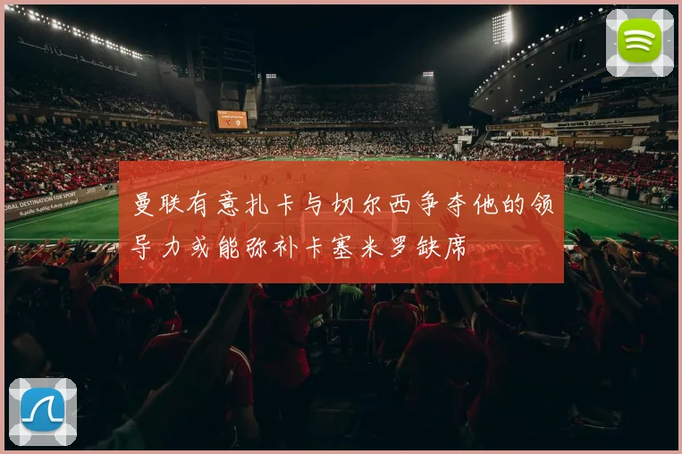 曼联有意扎卡与切尔西争夺他的领导力或能弥补卡塞米罗缺席