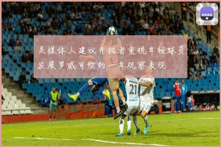 美媒体人建议开拓者重视年轻球员发展罗威可续约一年观察表现