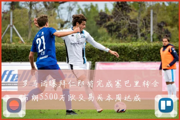 罗马诺曝拜仁即将完成塞巴里转会布朗5500万欧交易或本周达成