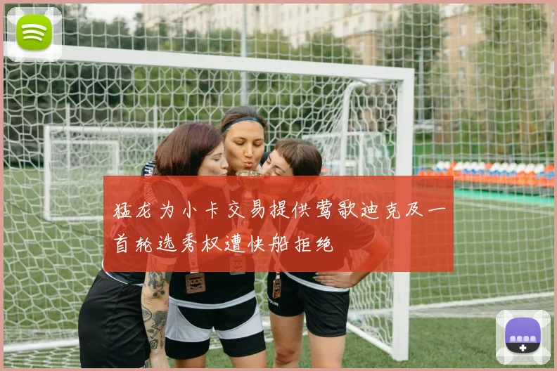 猛龙为小卡交易提供莺歌迪克及一首轮选秀权遭快船拒绝