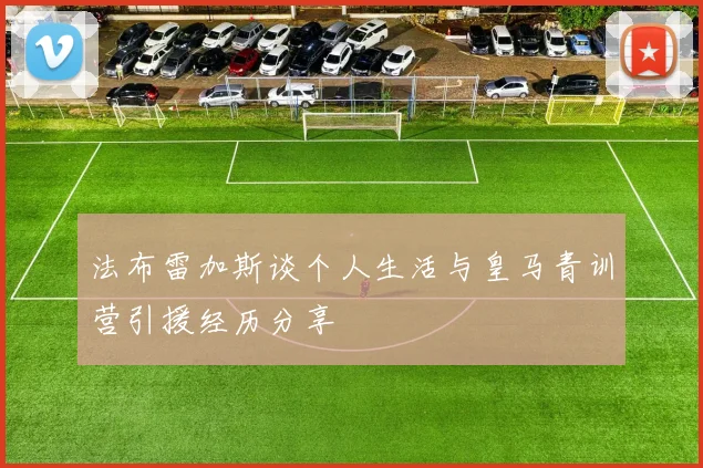 法布雷加斯谈个人生活与皇马青训营引援经历分享