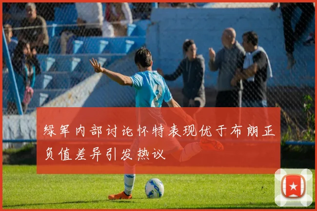绿军内部讨论怀特表现优于布朗正负值差异引发热议
