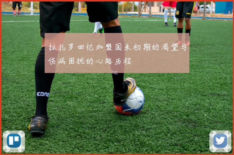 拉扎罗回忆加盟国米初期的渴望与伤病困扰的心路历程