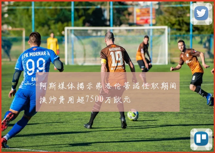 阿斯媒体揭示弗洛伦蒂诺任职期间换帅费用超7500万欧元
