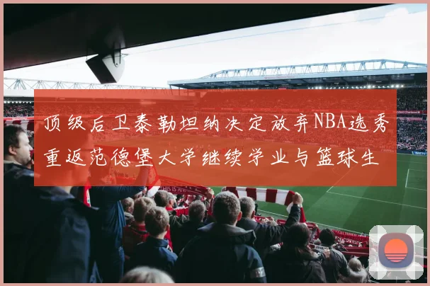 顶级后卫泰勒坦纳决定放弃NBA选秀重返范德堡大学继续学业与篮球生涯
