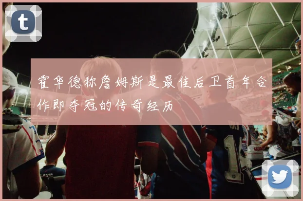霍华德称詹姆斯是最佳后卫首年合作即夺冠的传奇经历