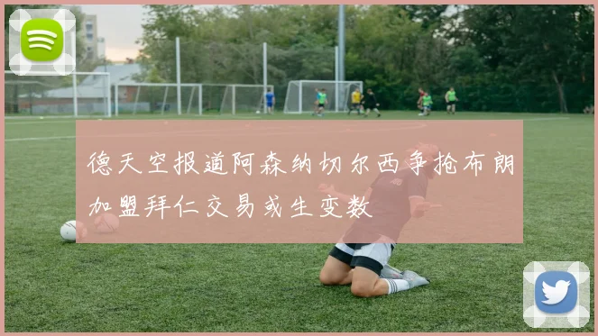 德天空报道阿森纳切尔西争抢布朗加盟拜仁交易或生变数