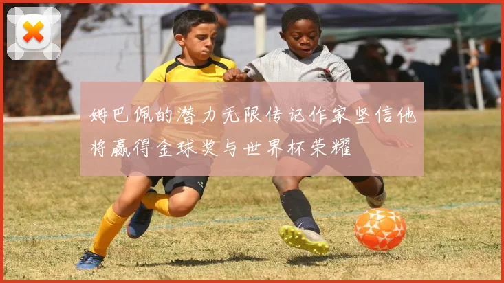姆巴佩的潜力无限传记作家坚信他将赢得金球奖与世界杯荣耀